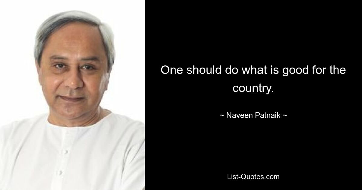 One should do what is good for the country. — © Naveen Patnaik