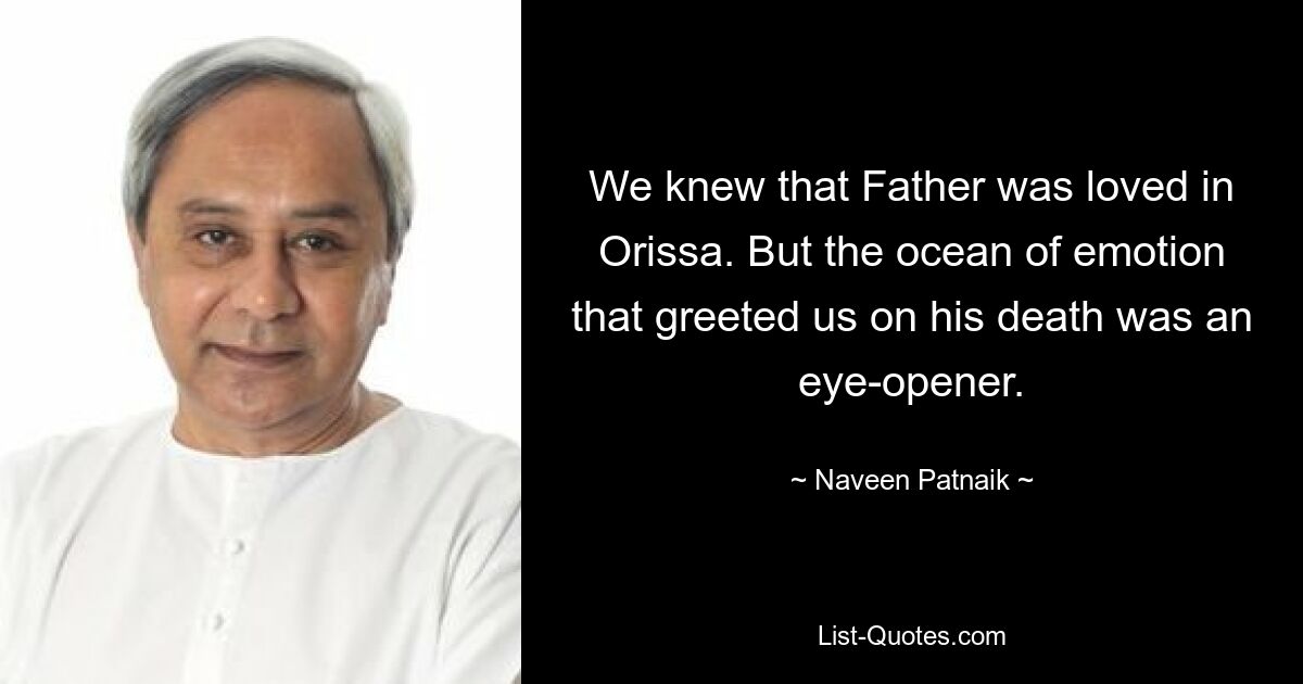 We knew that Father was loved in Orissa. But the ocean of emotion that greeted us on his death was an eye-opener. — © Naveen Patnaik