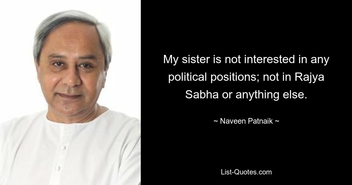 My sister is not interested in any political positions; not in Rajya Sabha or anything else. — © Naveen Patnaik