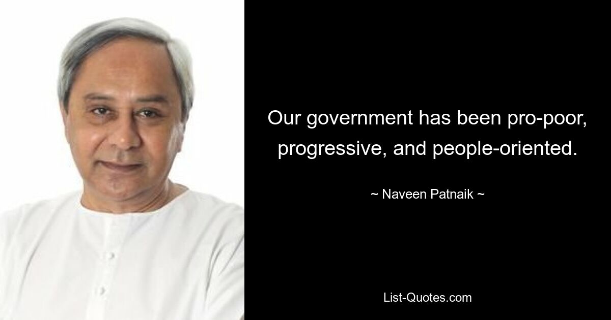 Our government has been pro-poor, progressive, and people-oriented. — © Naveen Patnaik