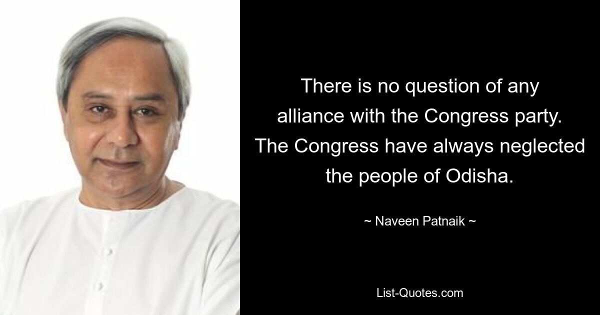 There is no question of any alliance with the Congress party. The Congress have always neglected the people of Odisha. — © Naveen Patnaik