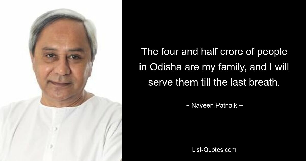 The four and half crore of people in Odisha are my family, and I will serve them till the last breath. — © Naveen Patnaik