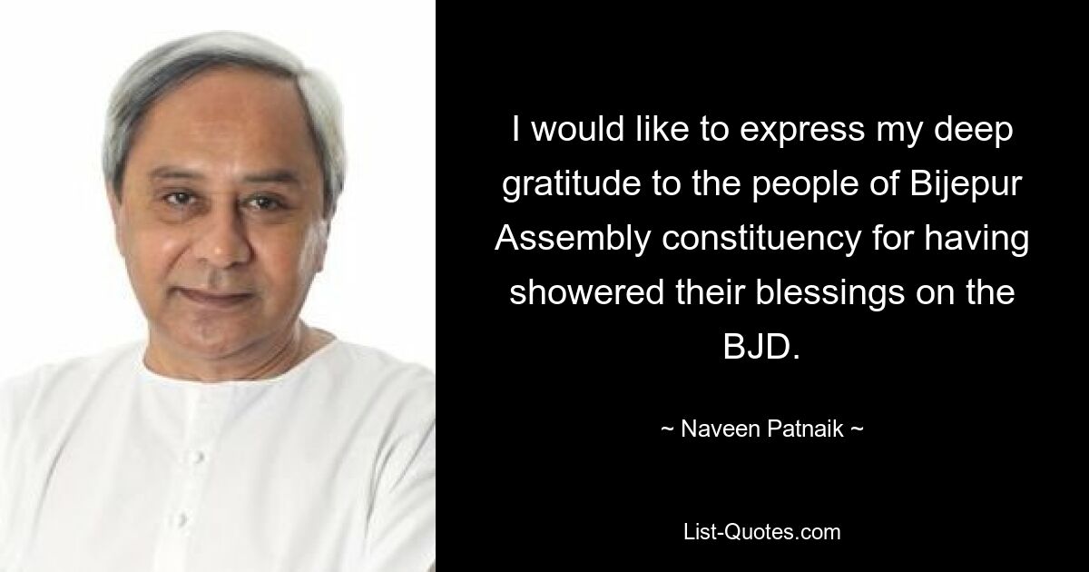 I would like to express my deep gratitude to the people of Bijepur Assembly constituency for having showered their blessings on the BJD. — © Naveen Patnaik