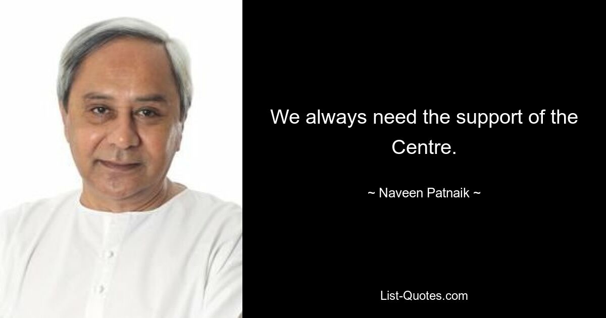 We always need the support of the Centre. — © Naveen Patnaik