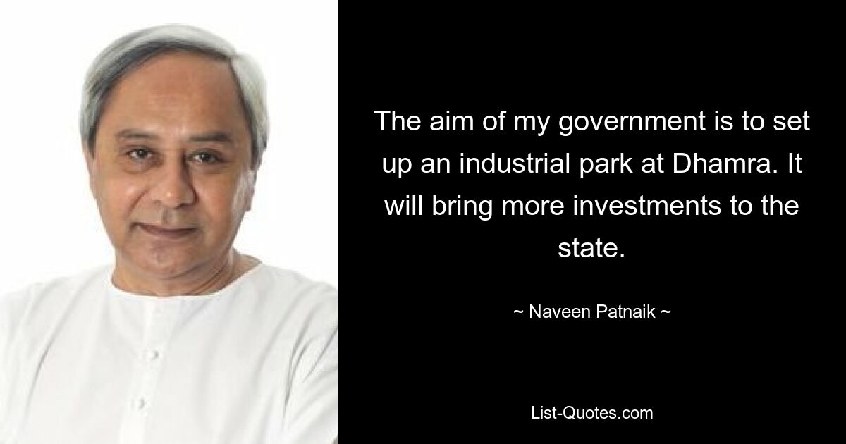 The aim of my government is to set up an industrial park at Dhamra. It will bring more investments to the state. — © Naveen Patnaik