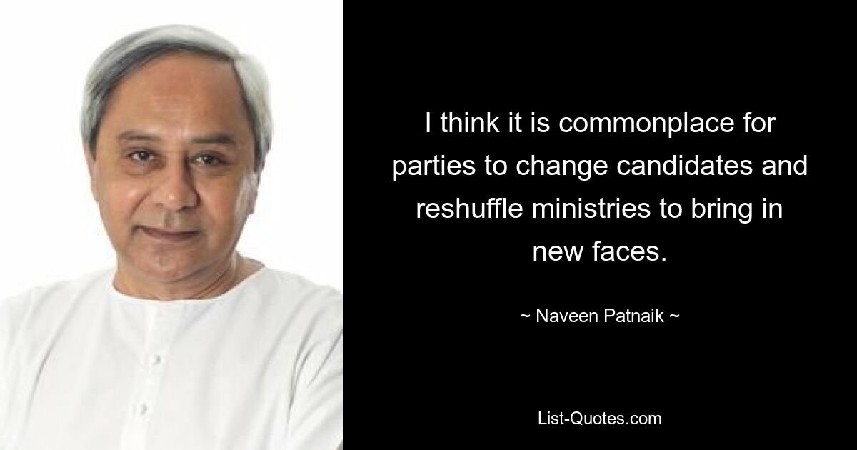 I think it is commonplace for parties to change candidates and reshuffle ministries to bring in new faces. — © Naveen Patnaik