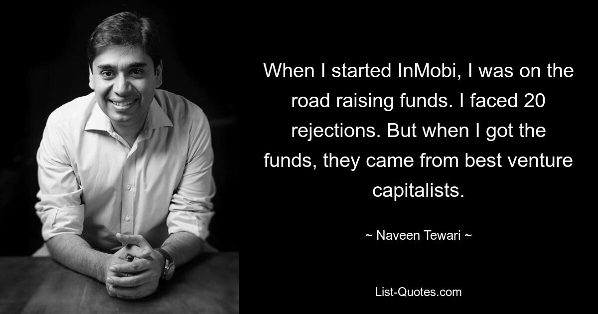 Als ich InMobi gründete, war ich unterwegs, um Spenden zu sammeln. Ich musste 20 Absagen hinnehmen. Aber als ich die Mittel bekam, kamen sie von den besten Risikokapitalgebern. — © Naveen Tewari