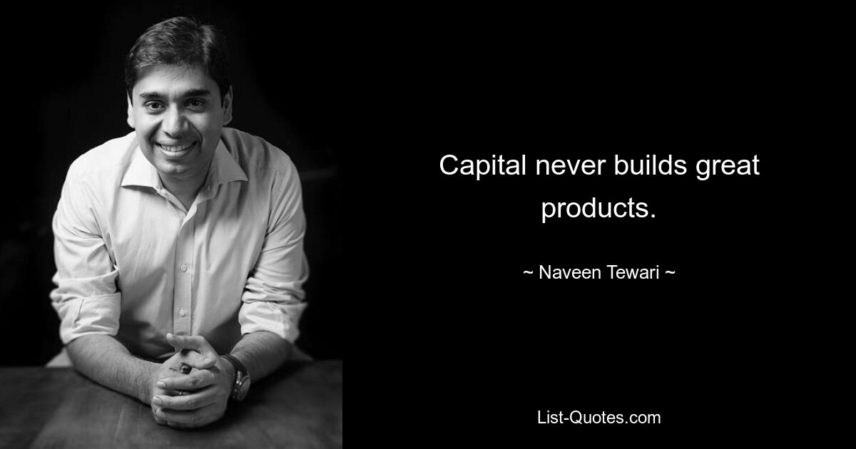 Capital never builds great products. — © Naveen Tewari