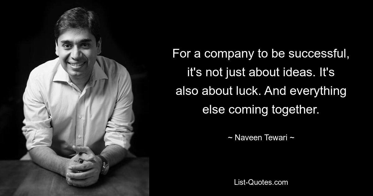 For a company to be successful, it's not just about ideas. It's also about luck. And everything else coming together. — © Naveen Tewari