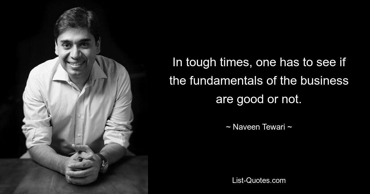 In tough times, one has to see if the fundamentals of the business are good or not. — © Naveen Tewari