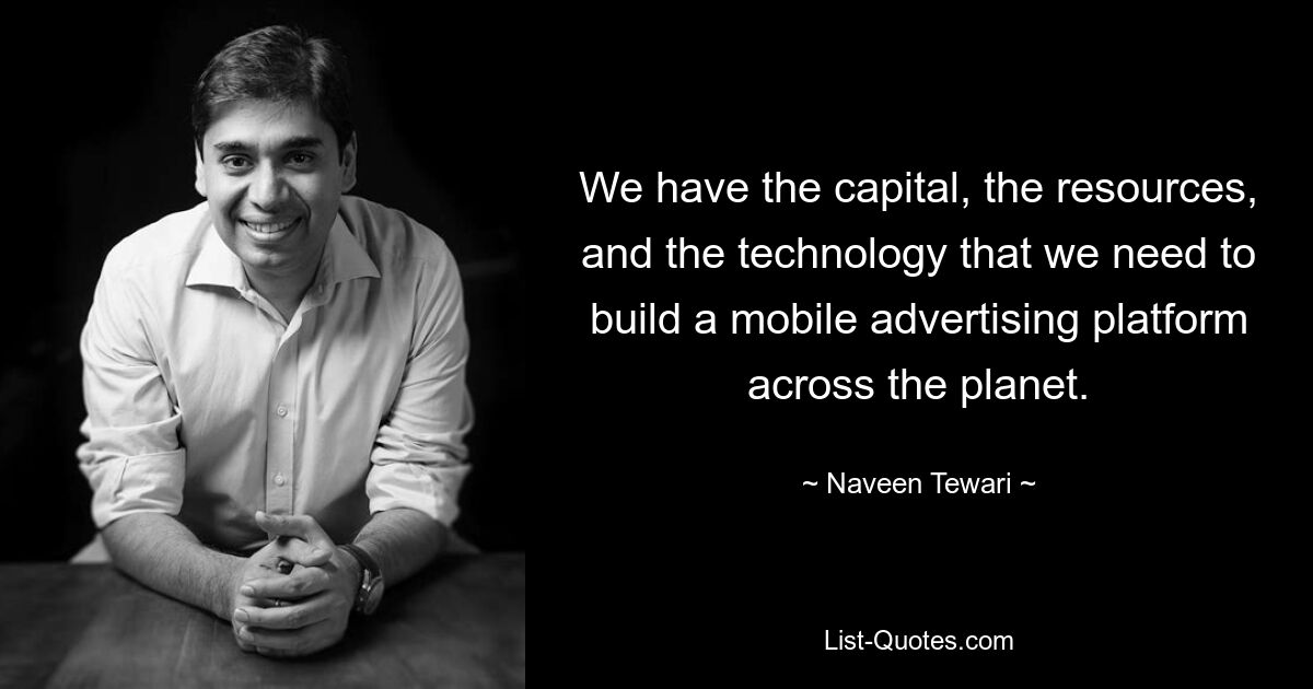 We have the capital, the resources, and the technology that we need to build a mobile advertising platform across the planet. — © Naveen Tewari