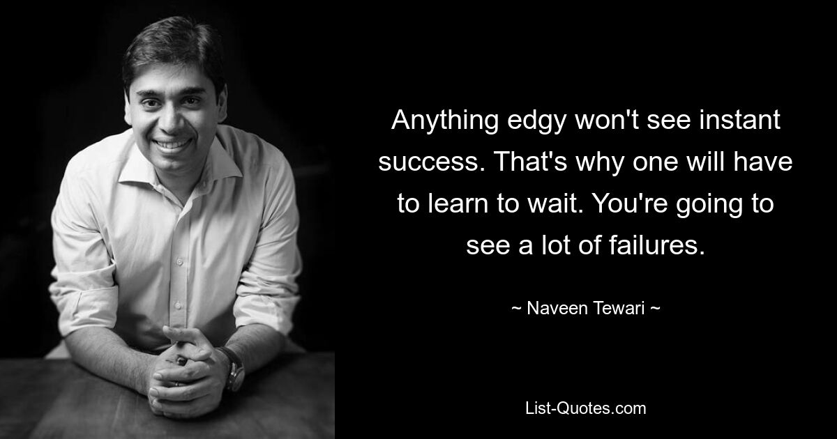 Anything edgy won't see instant success. That's why one will have to learn to wait. You're going to see a lot of failures. — © Naveen Tewari