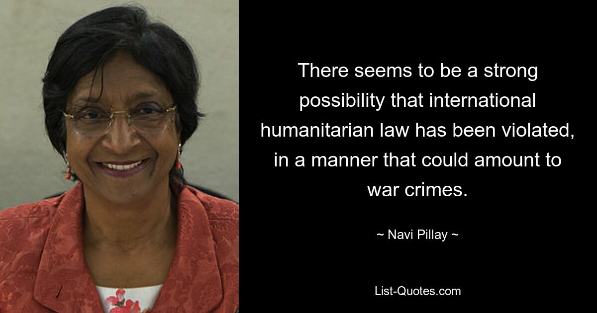 There seems to be a strong possibility that international humanitarian law has been violated, in a manner that could amount to war crimes. — © Navi Pillay