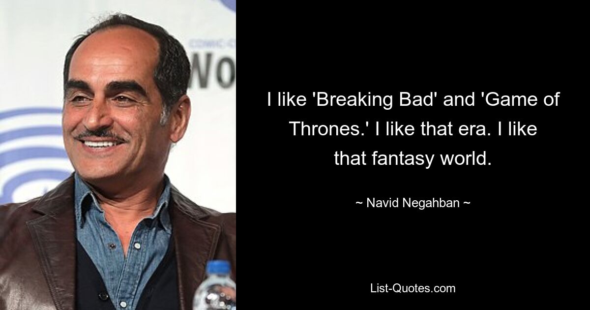 I like 'Breaking Bad' and 'Game of Thrones.' I like that era. I like that fantasy world. — © Navid Negahban