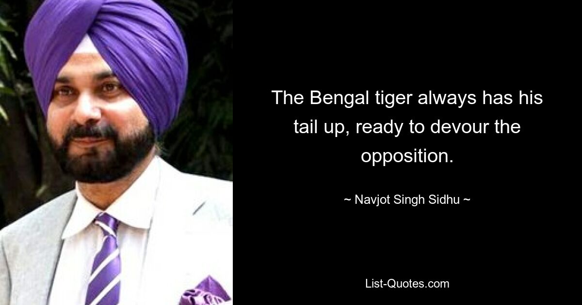 The Bengal tiger always has his tail up, ready to devour the opposition. — © Navjot Singh Sidhu