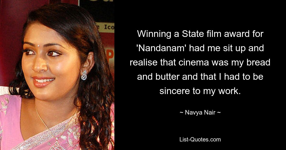 Winning a State film award for 'Nandanam' had me sit up and realise that cinema was my bread and butter and that I had to be sincere to my work. — © Navya Nair