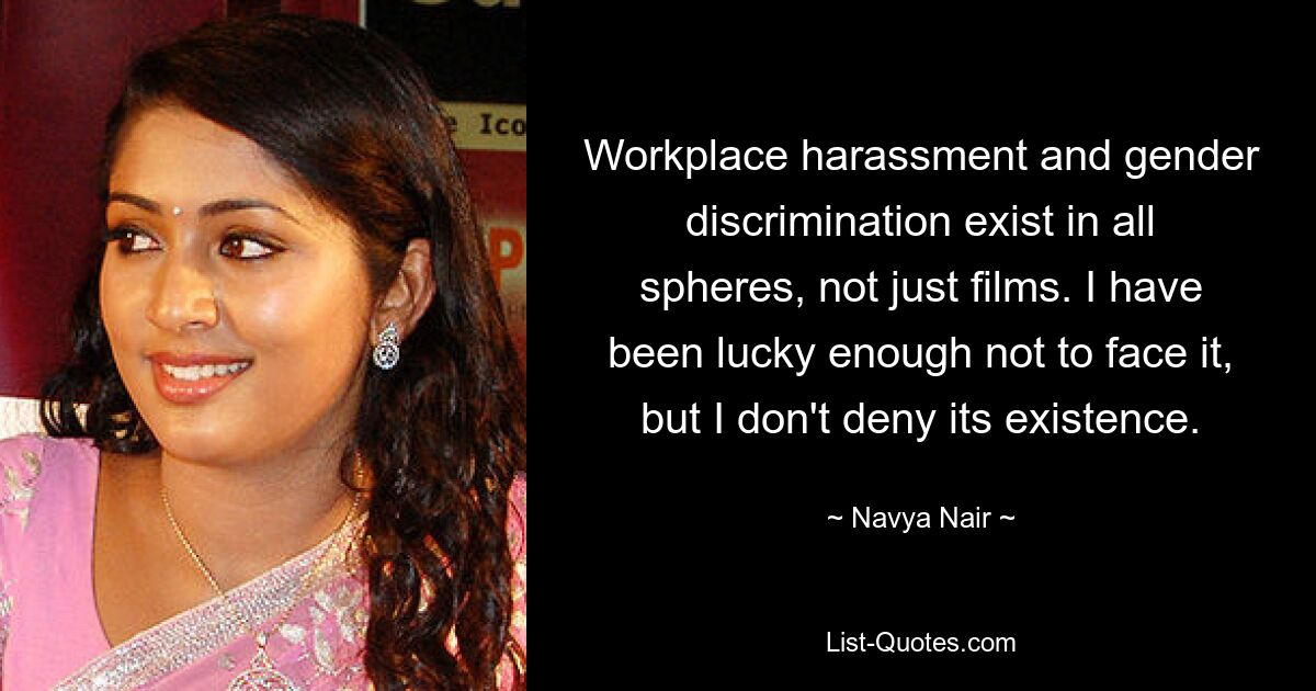 Workplace harassment and gender discrimination exist in all spheres, not just films. I have been lucky enough not to face it, but I don't deny its existence. — © Navya Nair