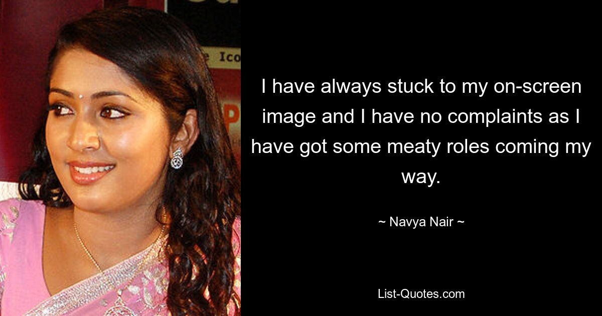 I have always stuck to my on-screen image and I have no complaints as I have got some meaty roles coming my way. — © Navya Nair