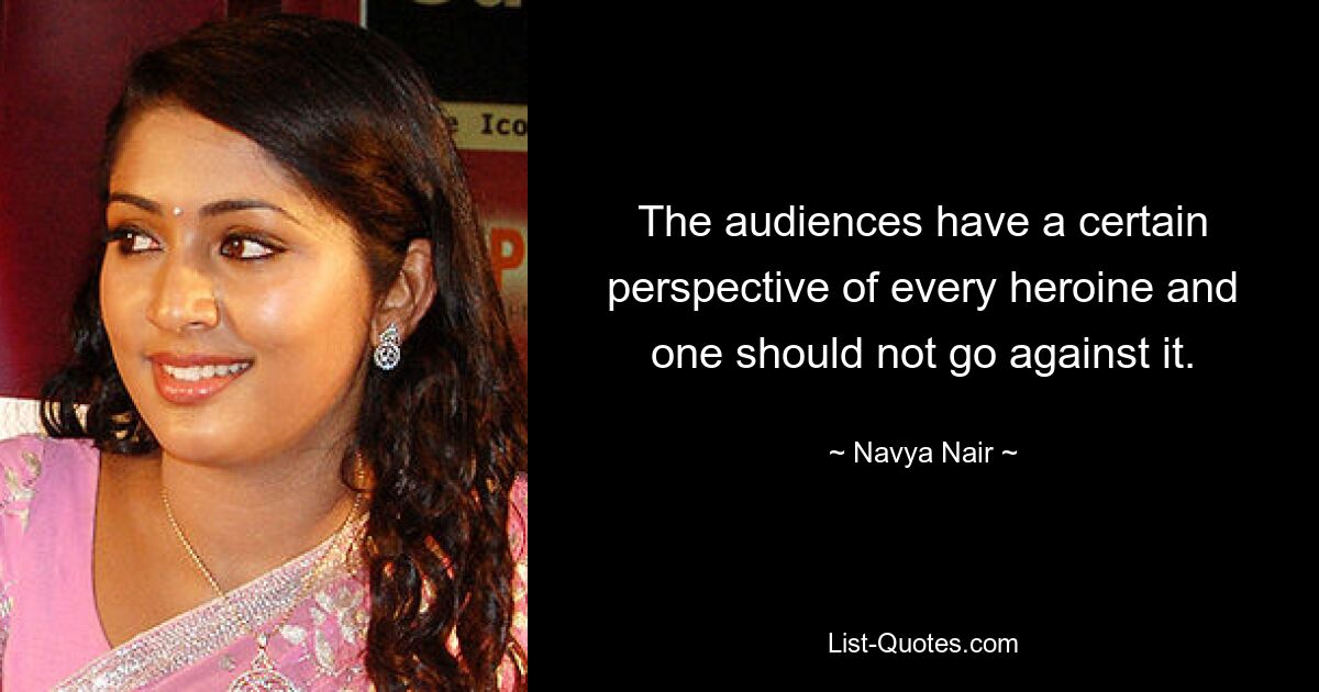 The audiences have a certain perspective of every heroine and one should not go against it. — © Navya Nair