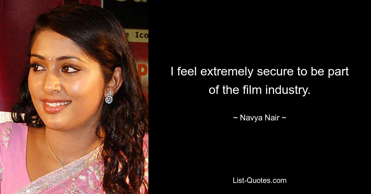 I feel extremely secure to be part of the film industry. — © Navya Nair