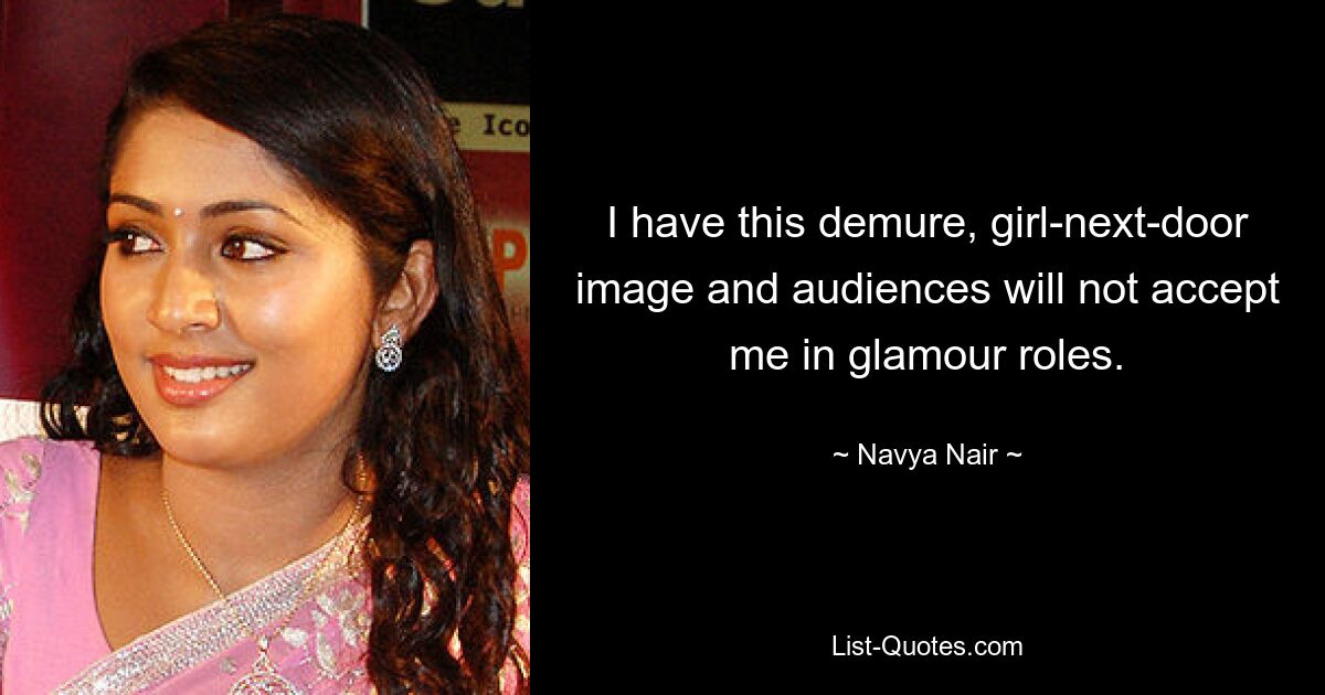 I have this demure, girl-next-door image and audiences will not accept me in glamour roles. — © Navya Nair