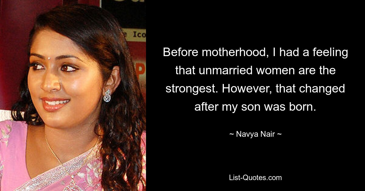 Before motherhood, I had a feeling that unmarried women are the strongest. However, that changed after my son was born. — © Navya Nair