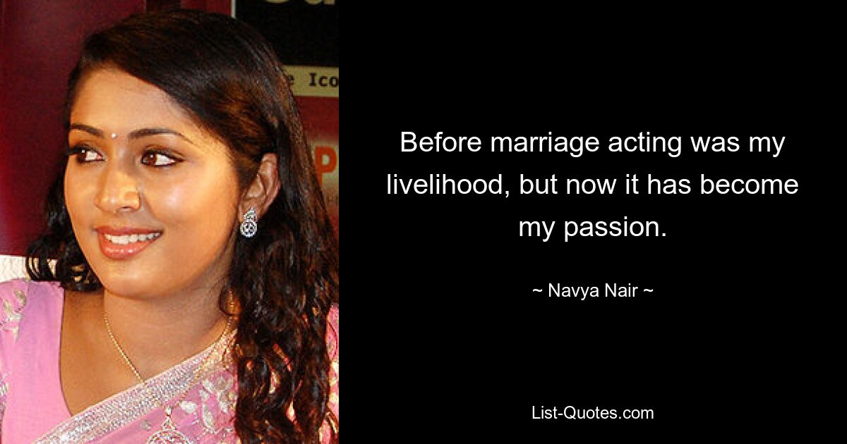 Before marriage acting was my livelihood, but now it has become my passion. — © Navya Nair