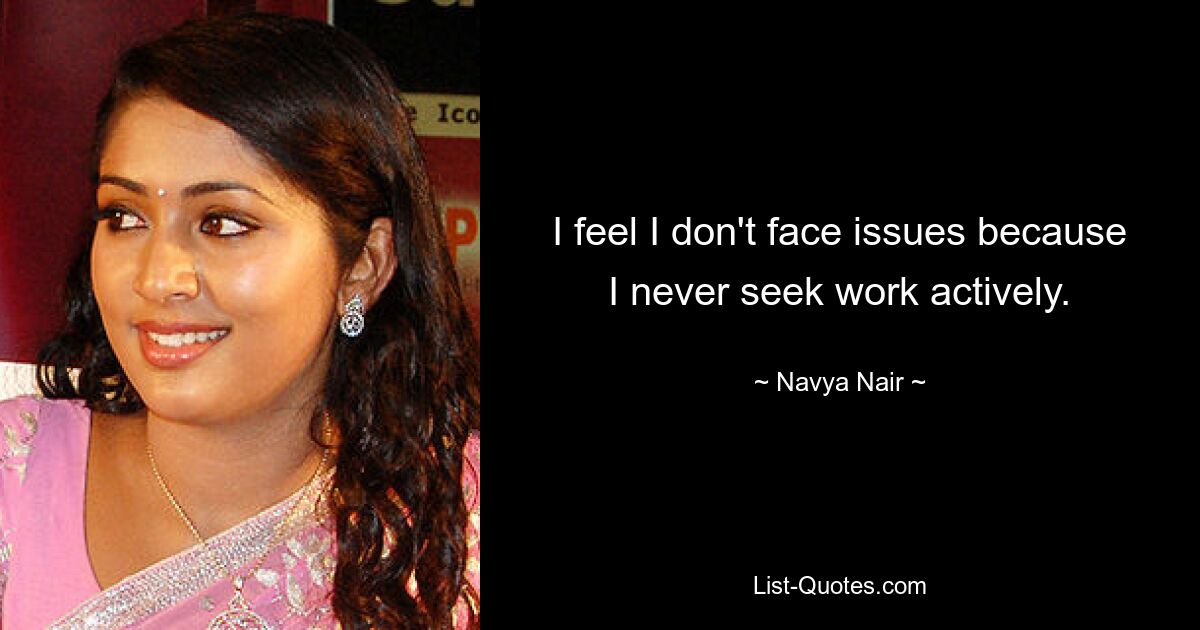 I feel I don't face issues because I never seek work actively. — © Navya Nair