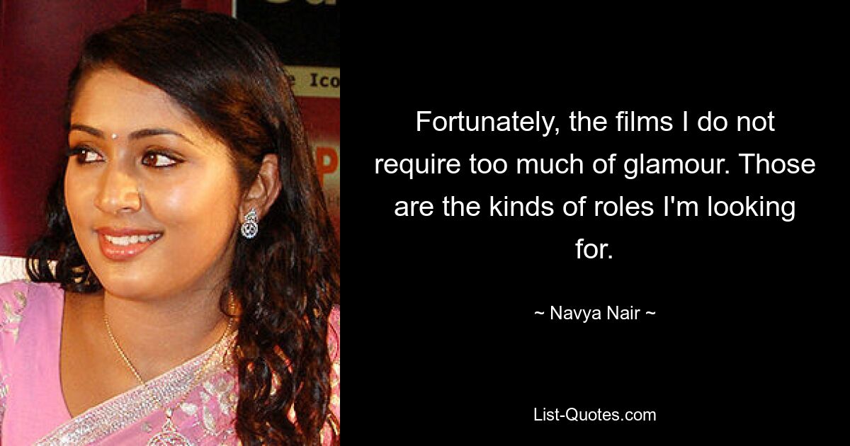 Fortunately, the films I do not require too much of glamour. Those are the kinds of roles I'm looking for. — © Navya Nair