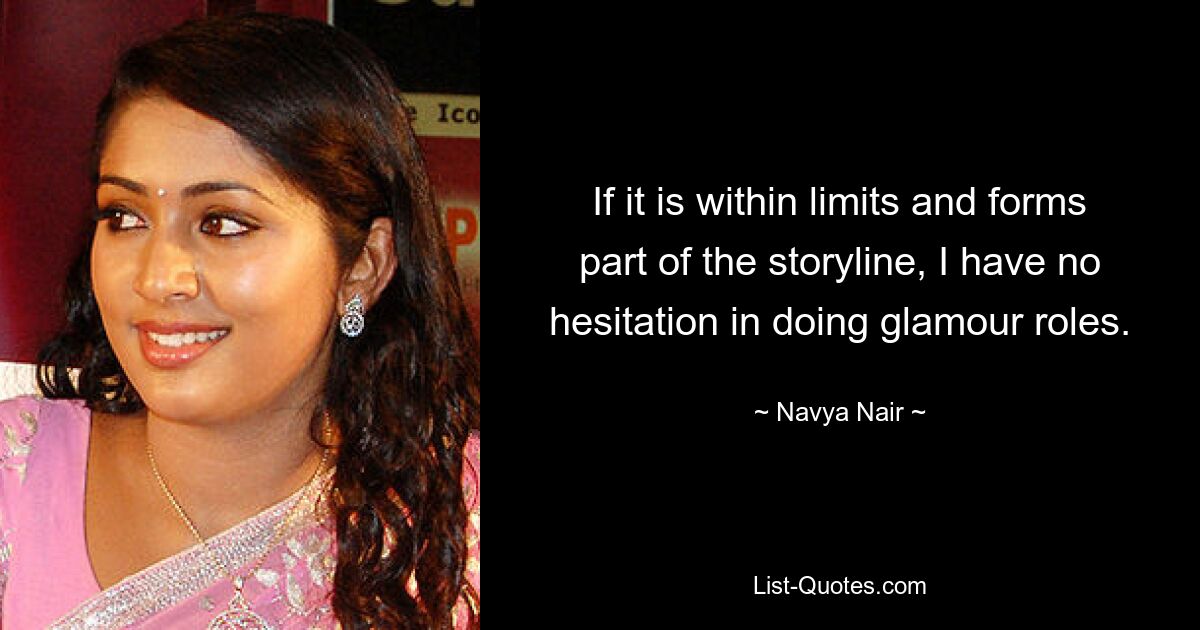 If it is within limits and forms part of the storyline, I have no hesitation in doing glamour roles. — © Navya Nair