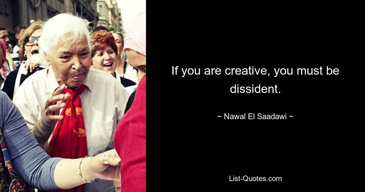 If you are creative, you must be dissident. — © Nawal El Saadawi