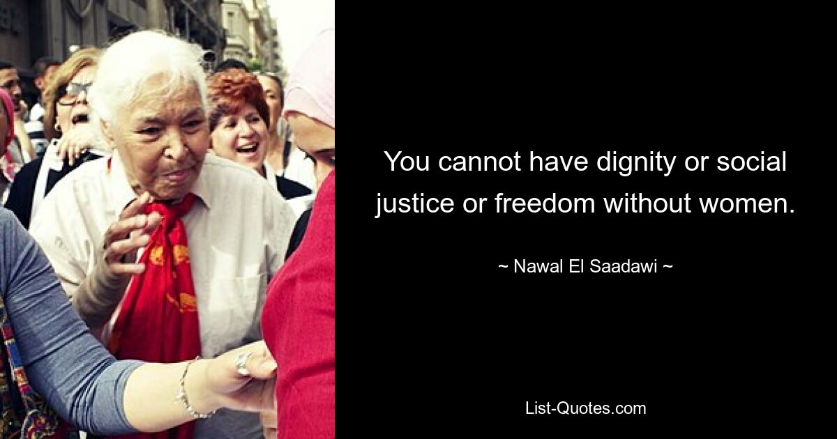 You cannot have dignity or social justice or freedom without women. — © Nawal El Saadawi