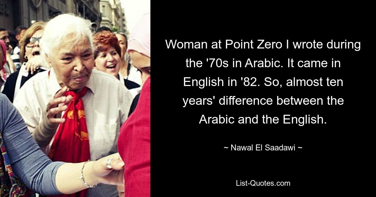 „Woman at Point Zero“ habe ich in den 70er Jahren auf Arabisch geschrieben. Es kam 1982 auf Englisch. Also fast zehn Jahre Unterschied zwischen Arabisch und Englisch. — © Nawal El Saadawi 