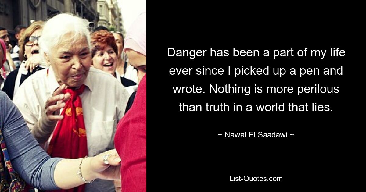 Danger has been a part of my life ever since I picked up a pen and wrote. Nothing is more perilous than truth in a world that lies. — © Nawal El Saadawi