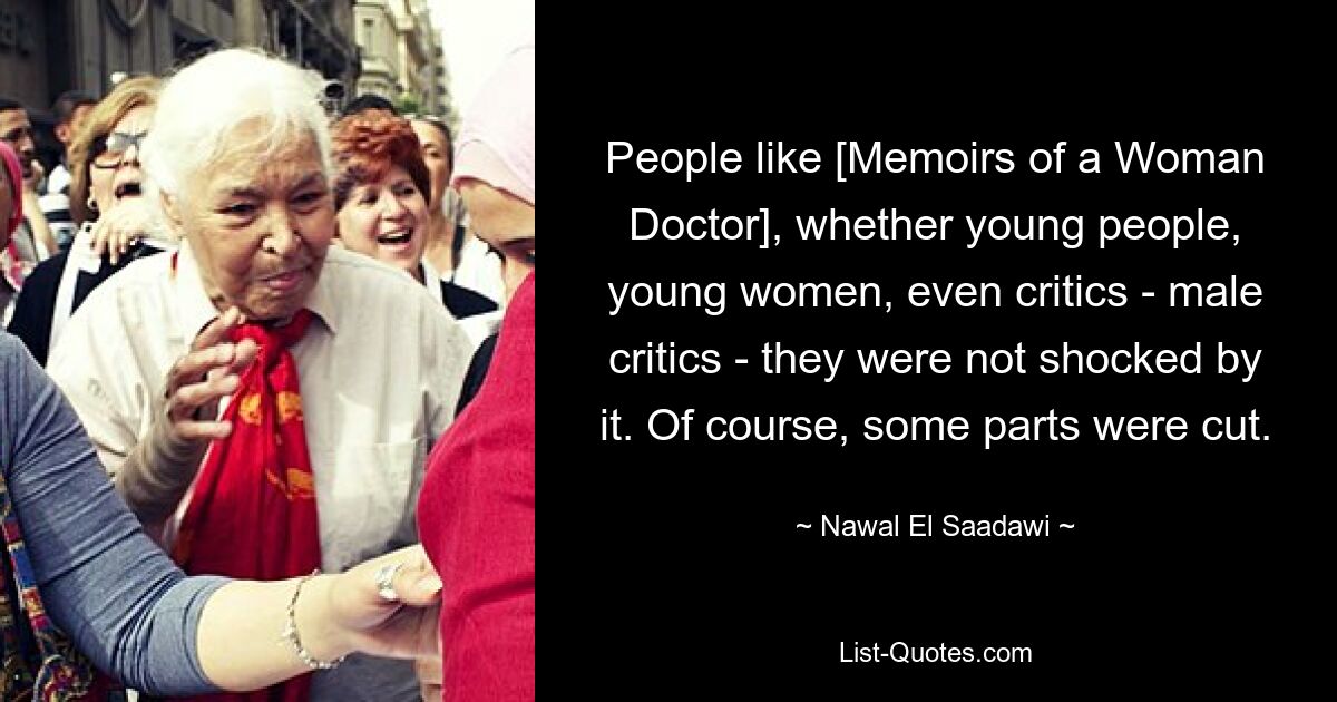 People like [Memoirs of a Woman Doctor], whether young people, young women, even critics - male critics - they were not shocked by it. Of course, some parts were cut. — © Nawal El Saadawi