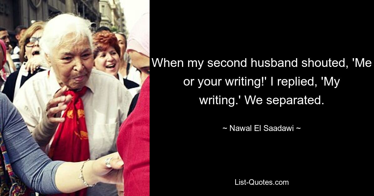 When my second husband shouted, 'Me or your writing!' I replied, 'My writing.' We separated. — © Nawal El Saadawi