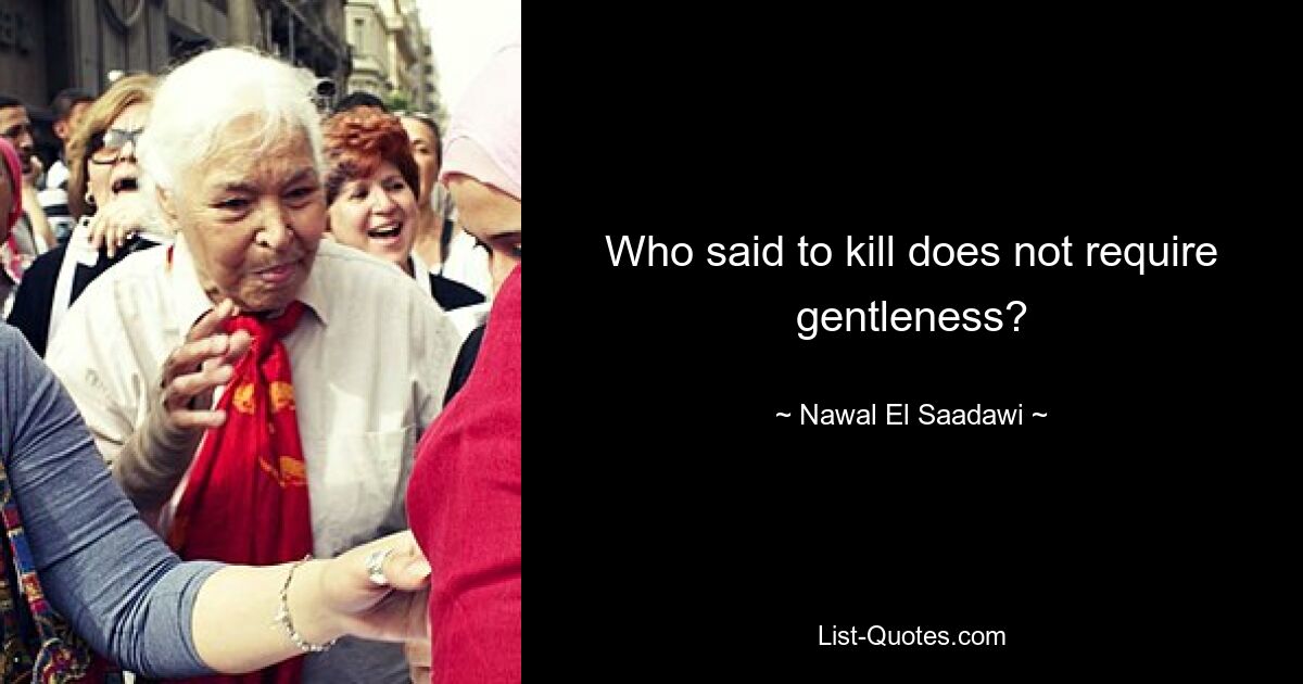 Who said to kill does not require gentleness? — © Nawal El Saadawi