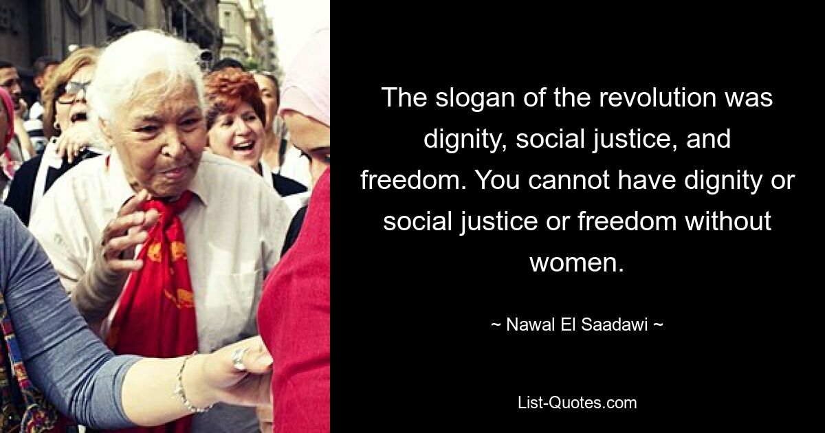 The slogan of the revolution was dignity, social justice, and freedom. You cannot have dignity or social justice or freedom without women. — © Nawal El Saadawi