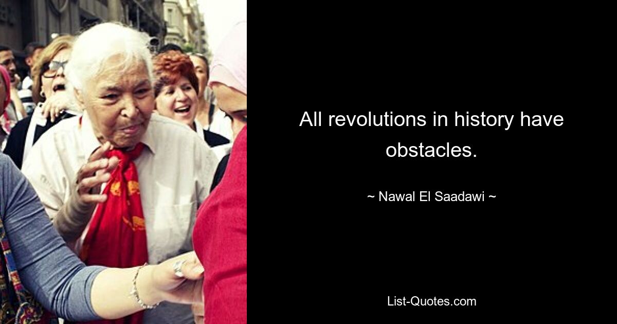 All revolutions in history have obstacles. — © Nawal El Saadawi