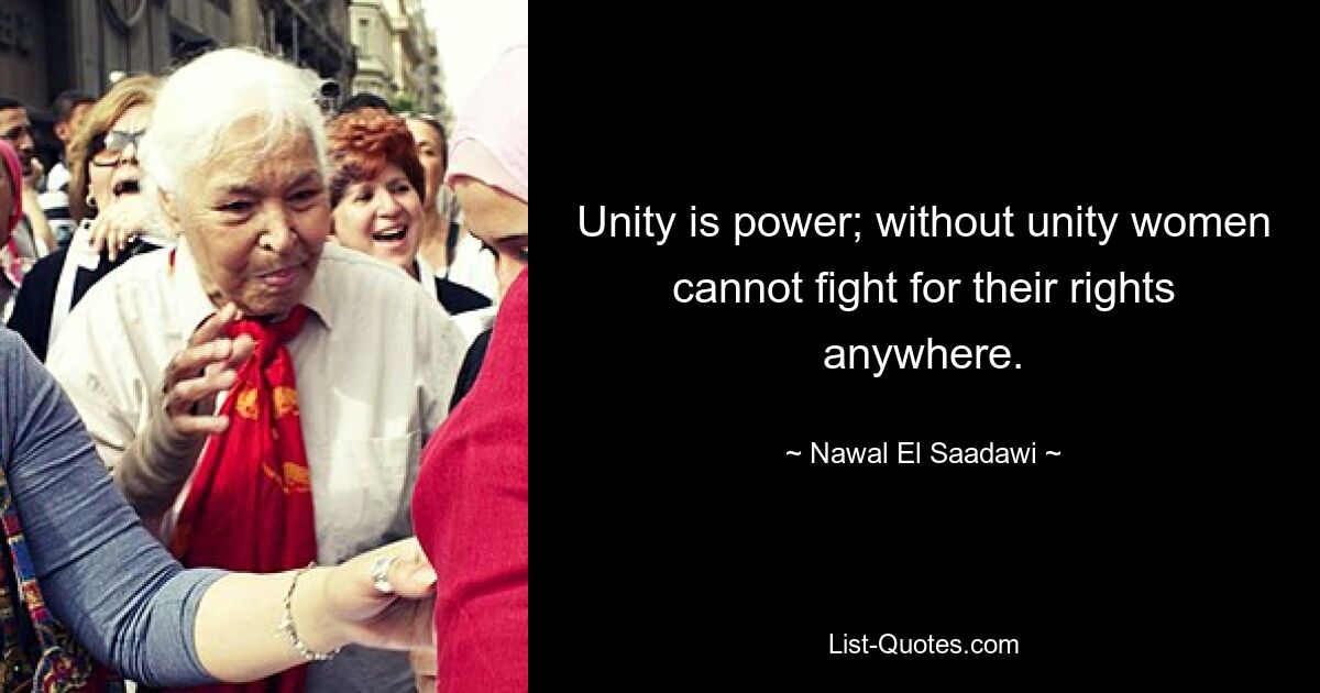 Unity is power; without unity women cannot fight for their rights anywhere. — © Nawal El Saadawi