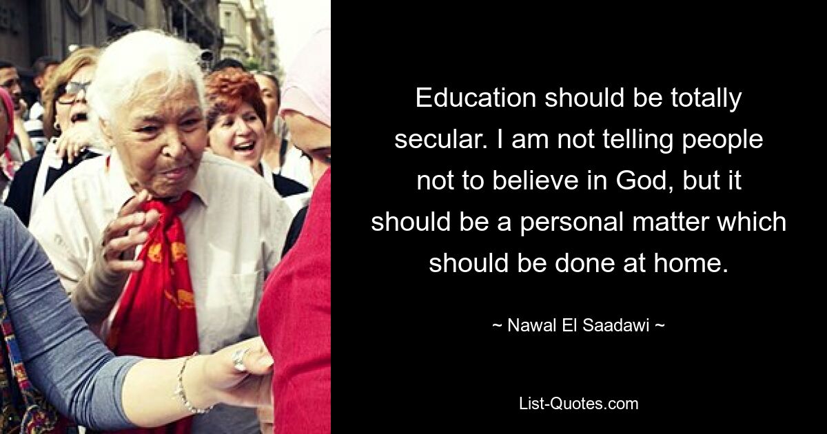 Education should be totally secular. I am not telling people not to believe in God, but it should be a personal matter which should be done at home. — © Nawal El Saadawi