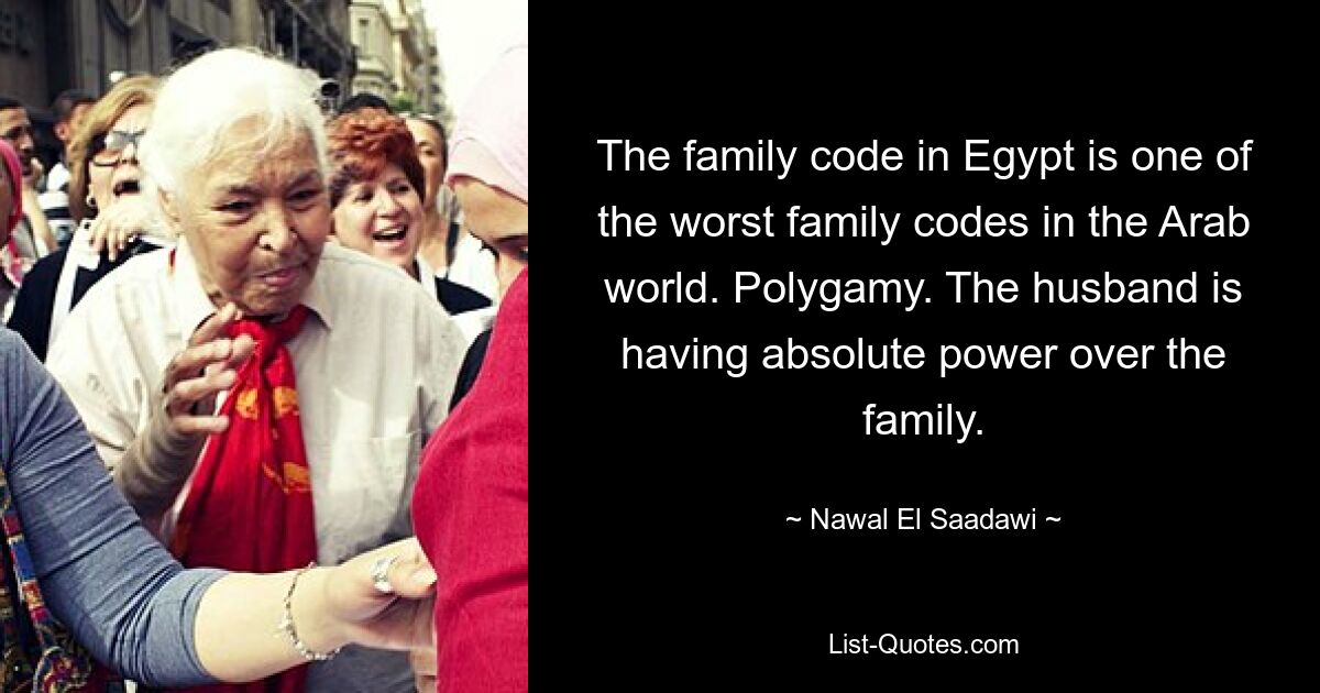 The family code in Egypt is one of the worst family codes in the Arab world. Polygamy. The husband is having absolute power over the family. — © Nawal El Saadawi