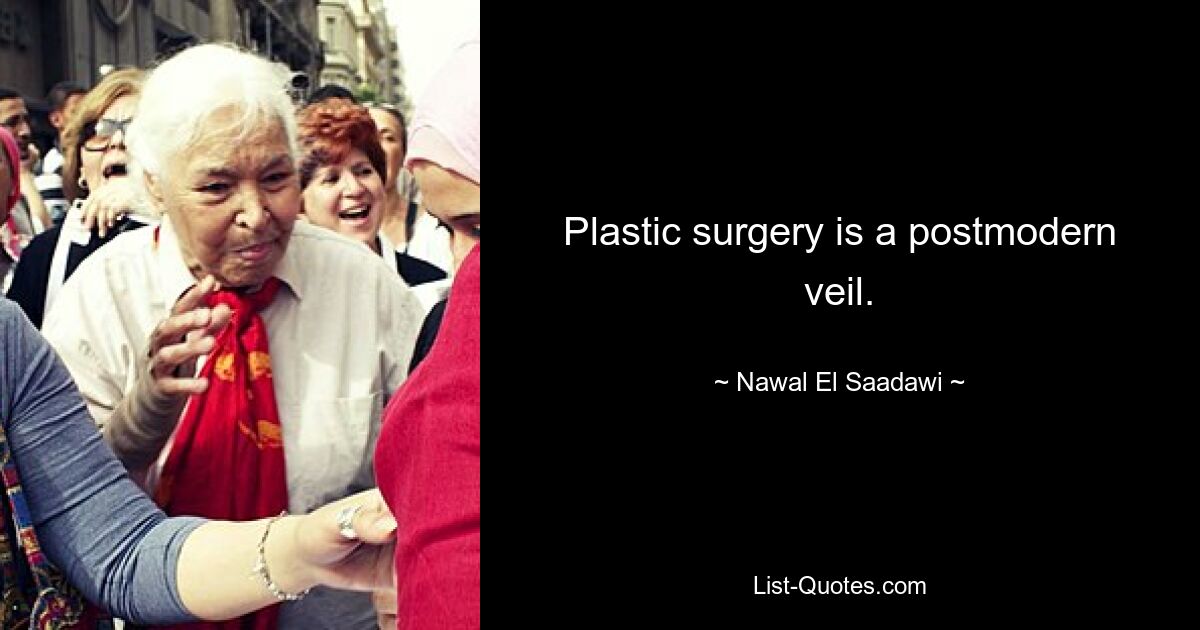 Plastische Chirurgie ist ein postmoderner Schleier. — © Nawal El Saadawi 