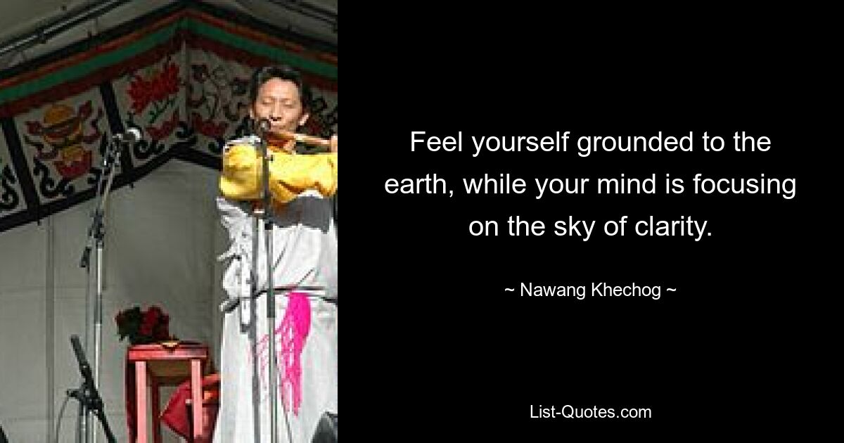 Feel yourself grounded to the earth, while your mind is focusing on the sky of clarity. — © Nawang Khechog