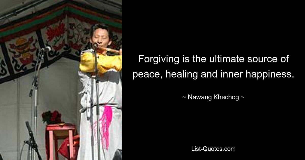 Forgiving is the ultimate source of peace, healing and inner happiness. — © Nawang Khechog