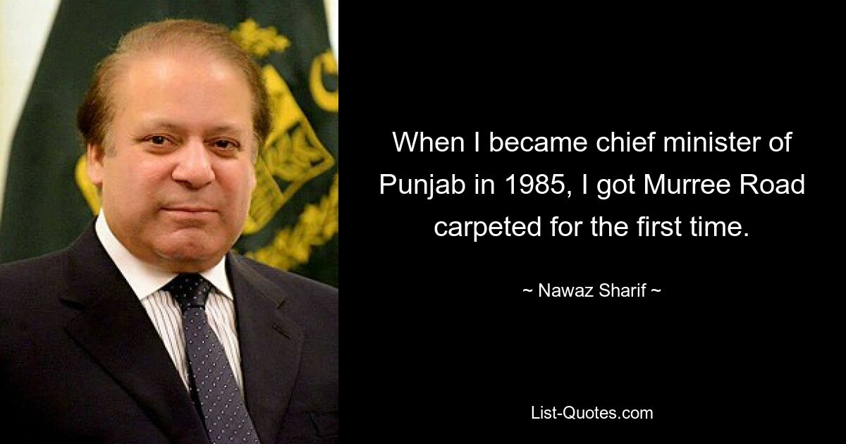 When I became chief minister of Punjab in 1985, I got Murree Road carpeted for the first time. — © Nawaz Sharif