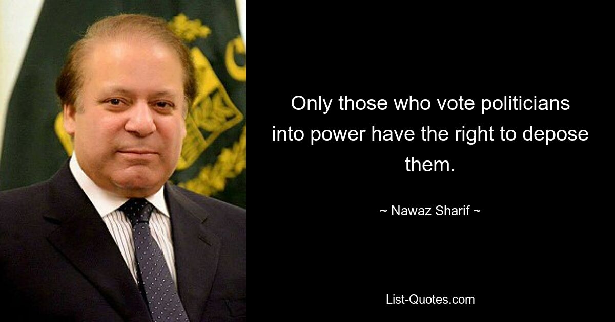 Only those who vote politicians into power have the right to depose them. — © Nawaz Sharif