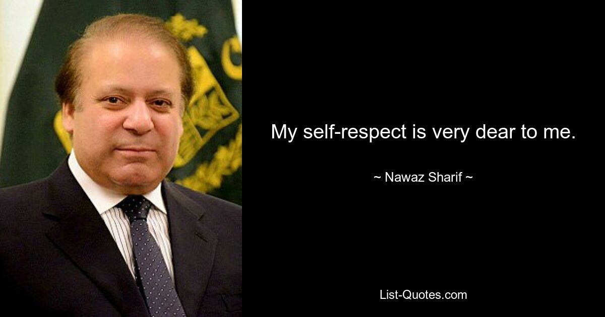 My self-respect is very dear to me. — © Nawaz Sharif