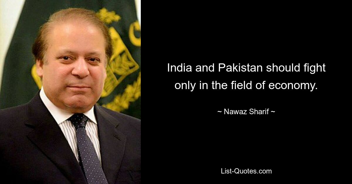 India and Pakistan should fight only in the field of economy. — © Nawaz Sharif