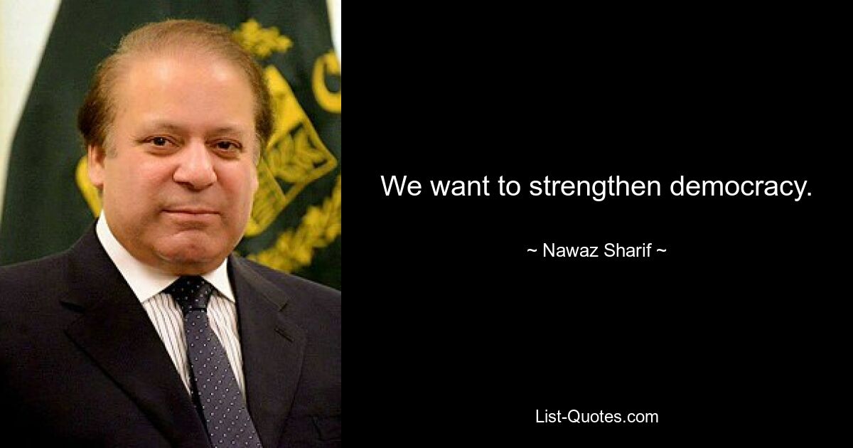 We want to strengthen democracy. — © Nawaz Sharif